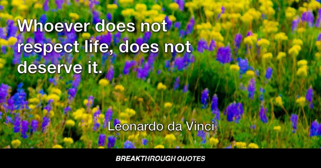 Whoever does not respect life, does not deserve it. — Leonardo da Vinci