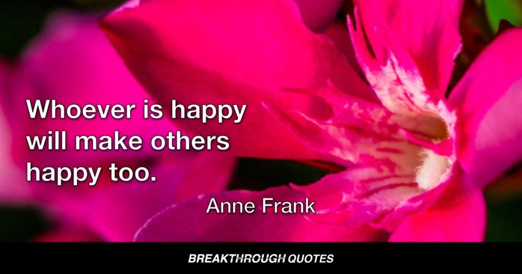 Whoever is happy will make others happy too. — Anne Frank