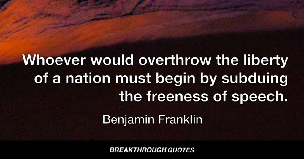 Whoever would overthrow the liberty of a nation must begin by subduing the freeness of speech. — Benjamin Franklin