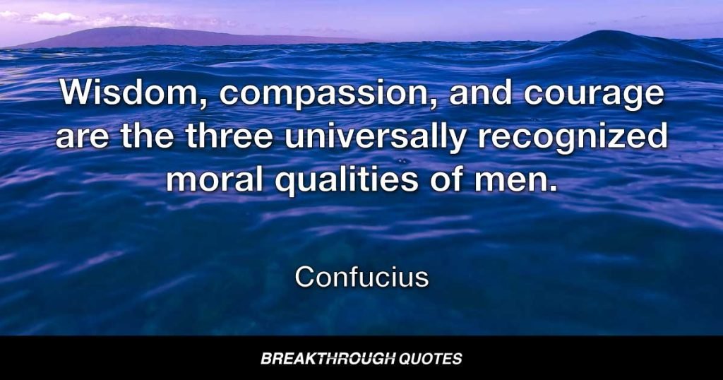 Wisdom, compassion, and courage are the three universally recognized moral qualities of men. — Confucius