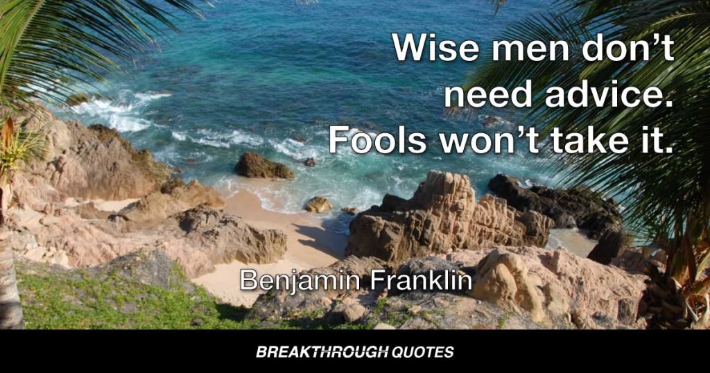 Wise men don’t need advice. Fools won’t take it. — Benjamin Franklin