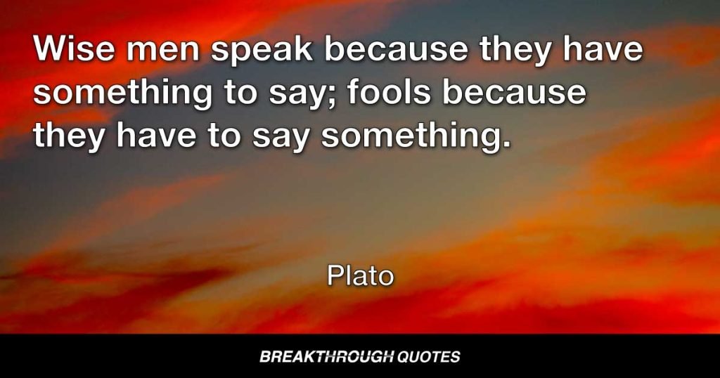 Wise men speak because they have something to say; fools because they have to say something. — Plato