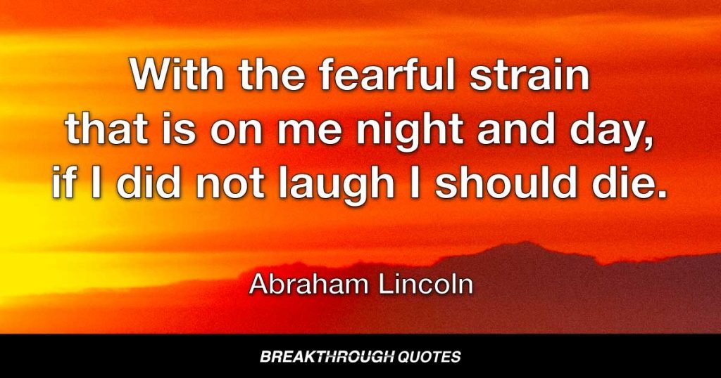 With the fearful strain that is on me night and day, if I did not laugh I should die. — Abraham Lincoln