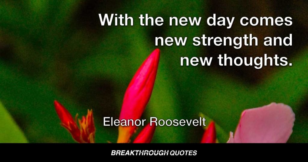 With the new day comes new strength and new thoughts. — Eleanor Roosevelt