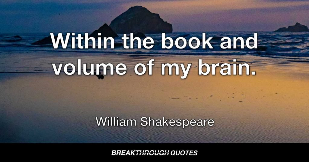 Within the book and volume of my brain. — William Shakespeare