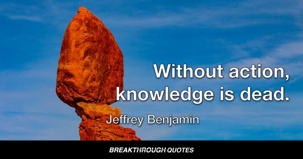 Without action, knowledge is dead. — Jeffrey Benjamin