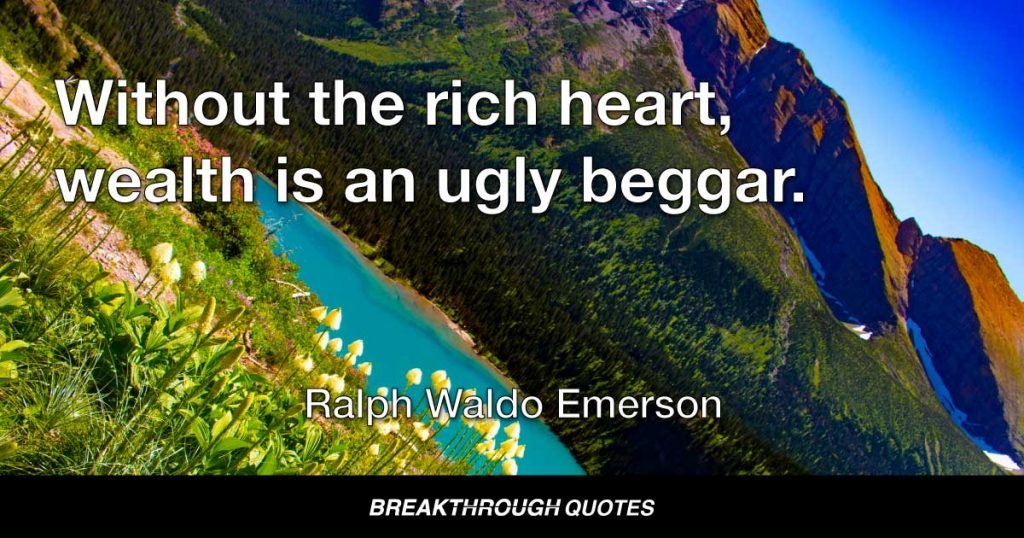 Without the rich heart, wealth is an ugly beggar. — Ralph Waldo Emerson
