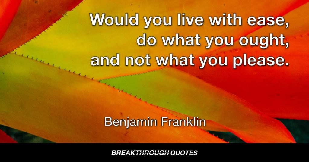 Would you live with ease, do what you ought, and not what you please. — Benjamin Franklin