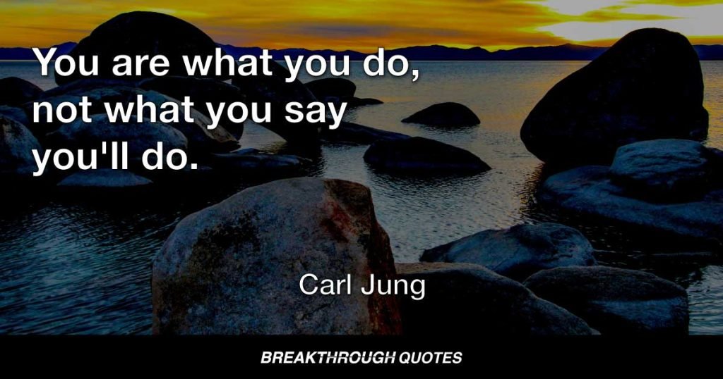 You are what you do, not what you say you'll do. — Carl Jung