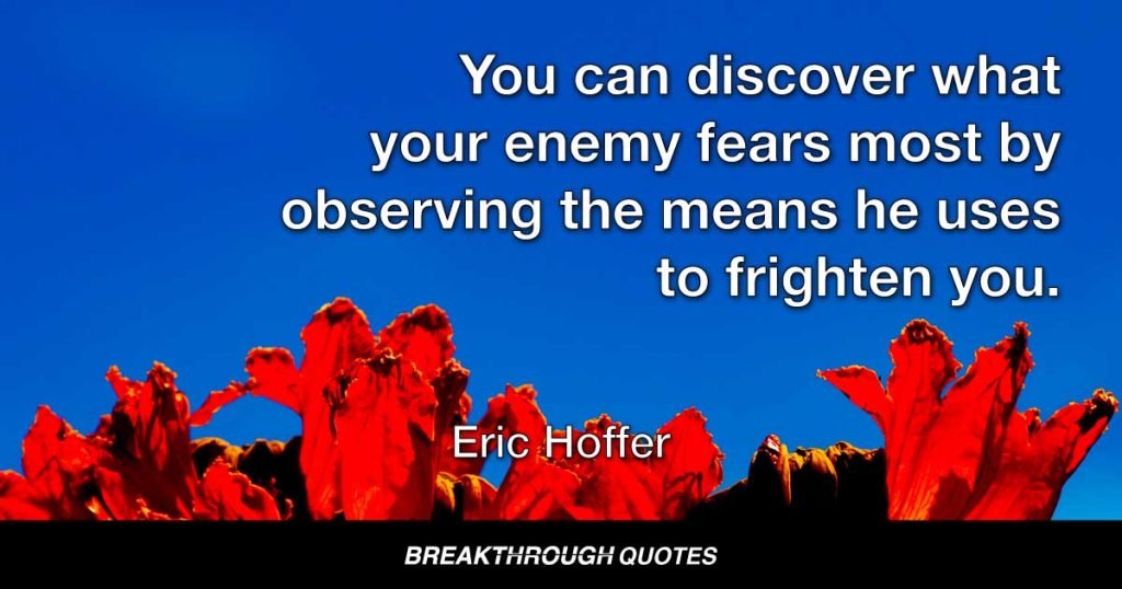 You can discover what your enemy fears most by observing the means he uses to frighten you. — Eric Hoffer