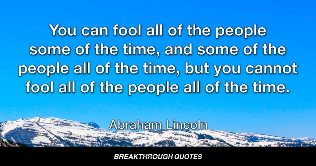 You can fool all of the people some of the time, and some of the people all of the time, but you cannot fool all of the people all of the time. — Abraham Lincoln