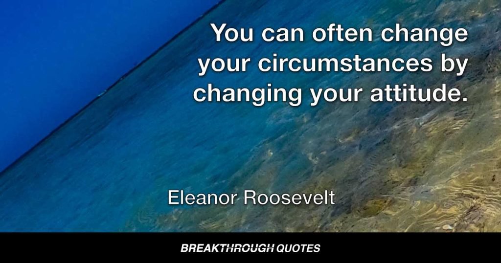 You can often change your circumstances by changing your attitude. — Eleanor Roosevelt