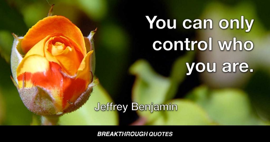 You can only control who you are. — Jeffrey Benjamin
