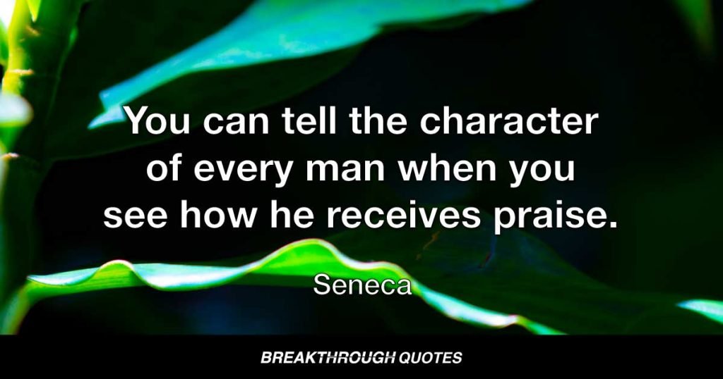 You can tell the character of every man when you see how he receives praise. — Seneca