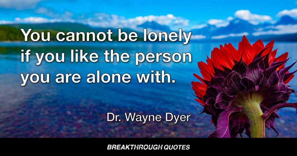 You cannot be lonely if you like the person you are alone with. — Dr. Wayne Dyer
