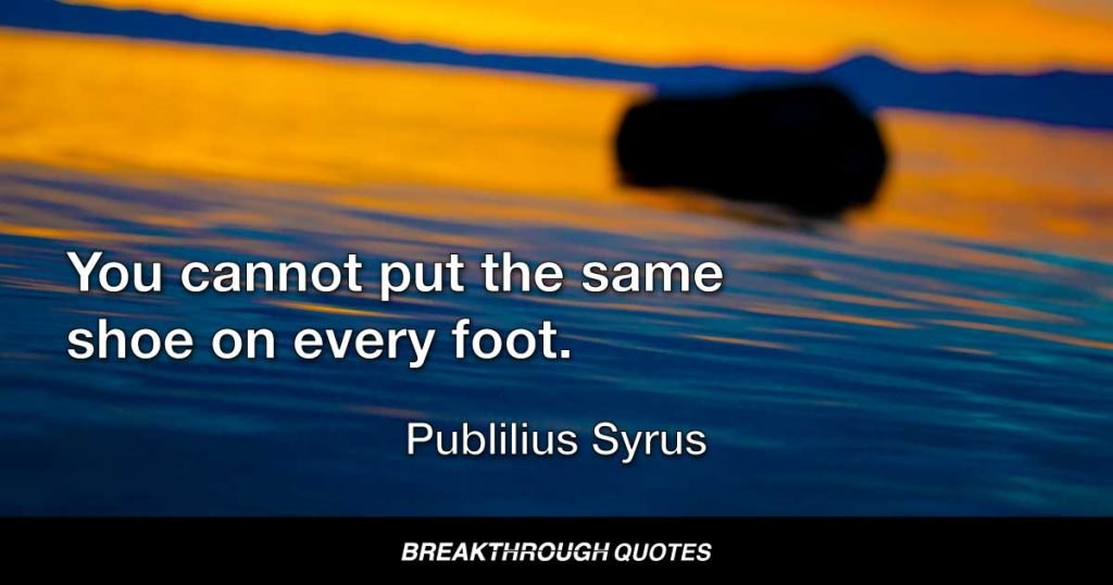 You cannot put the same shoe on every foot. — Publilius Syrus
