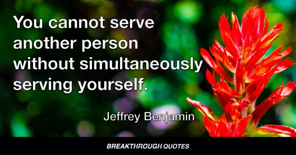 You cannot serve another person without simultaneously serving yourself. — Jeffrey Benjamin