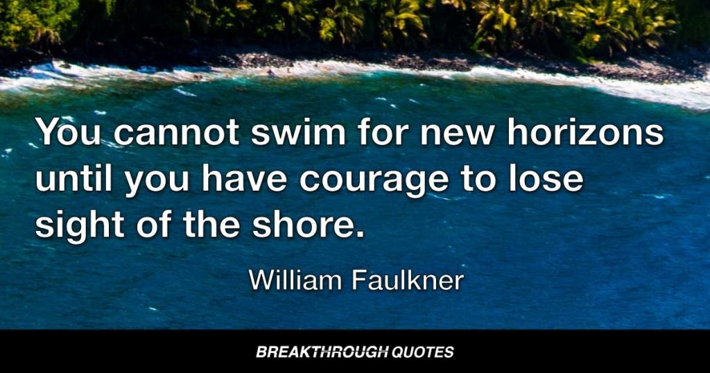 You cannot swim for new horizons until you have courage to lose sight of the shore. — William Faulkner