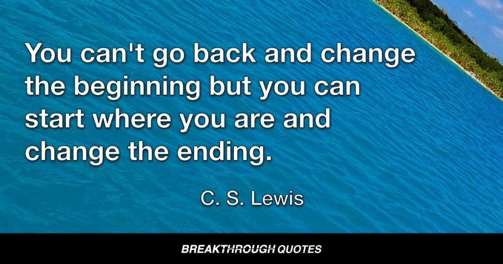 You can't go back and change the beginning but you can start where you are and change the ending. — C. S. Lewis
