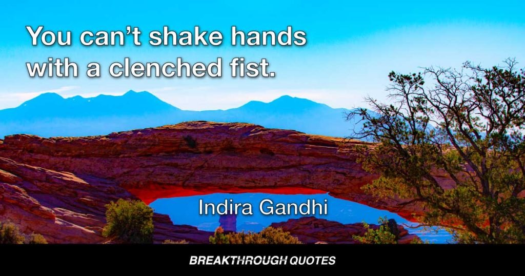 You can’t shake hands with a clenched fist. — Indira Gandhi