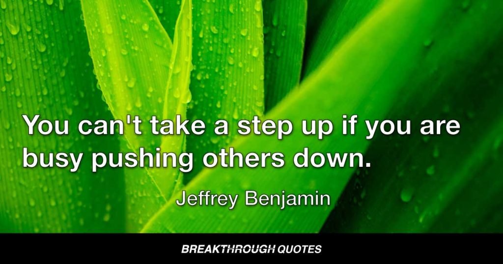 You can't take a step up if you are busy pushing others down. — Jeffrey Benjamin