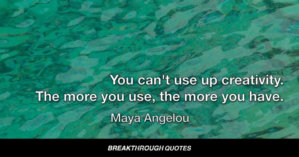 You can't use up creativity. The more you use, the more you have. — Maya Angelou