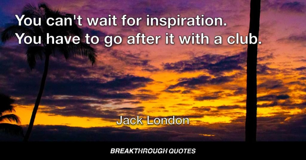 You can't wait for inspiration. You have to go after it with a club. — Jack London