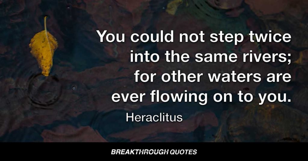You could not step twice into the same rivers; for other waters are ever flowing on to you. — Heraclitus