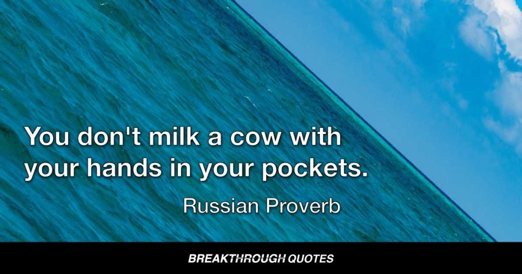You don't milk a cow with your hands in your pockets. — Russian Proverb