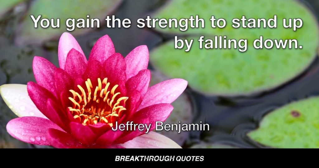 You gain the strength to stand up by falling down. — Jeffrey Benjamin