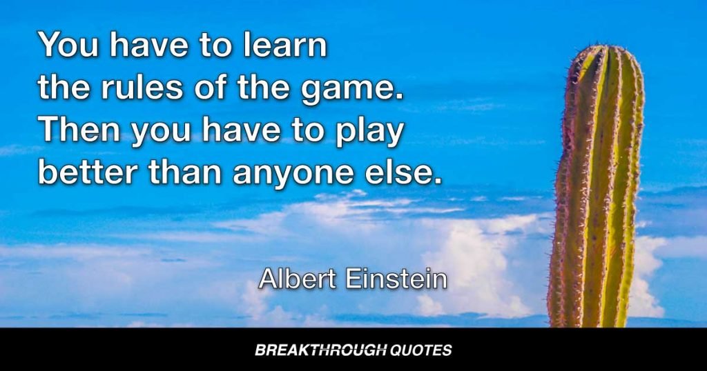 You have to learn the rules of the game. Then you have to play better than anyone else. — Albert Einstein