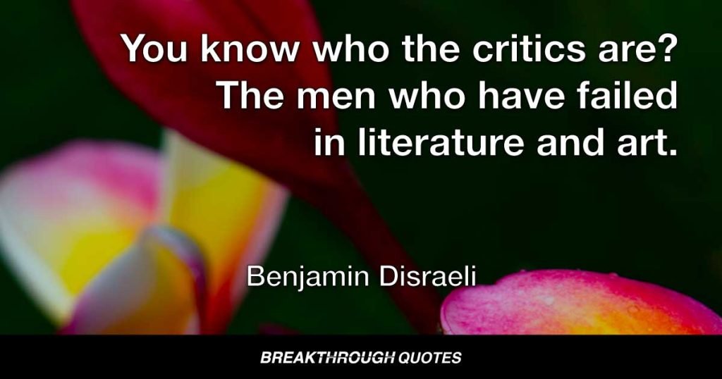 You know who the critics are? The men who have failed in literature and art. — Benjamin Disraeli