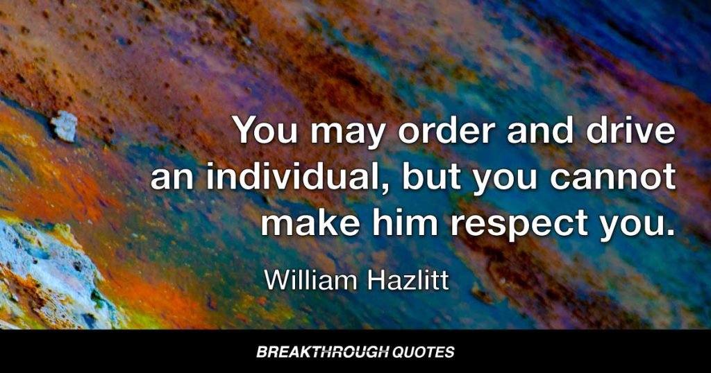 You may order and drive an individual, but you cannot make him respect you. — William Hazlitt