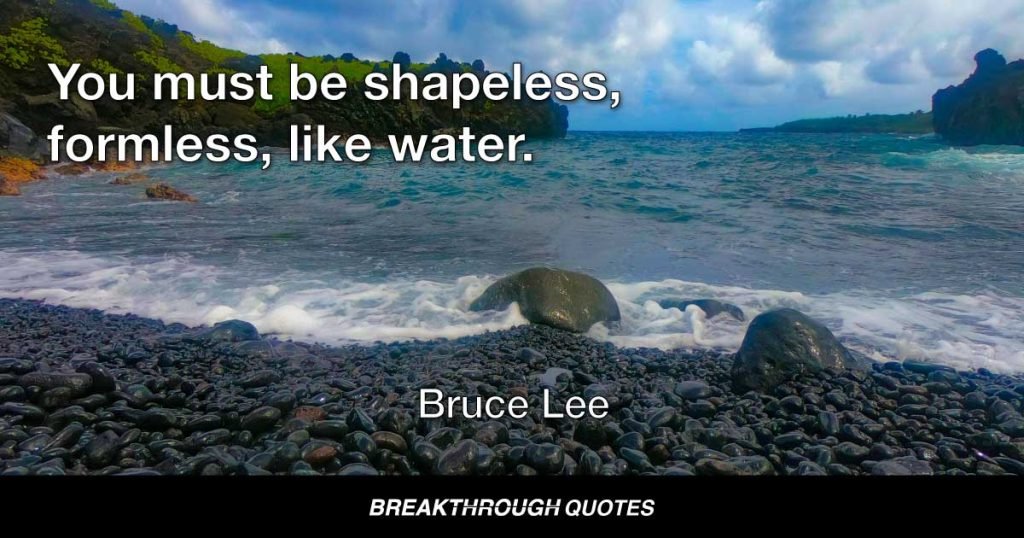 You must be shapeless, formless, like water. — Bruce Lee