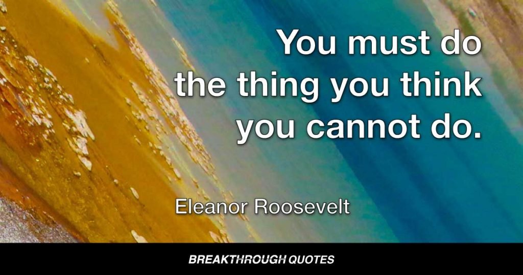 You must do the thing you think you cannot do. — Eleanor Roosevelt