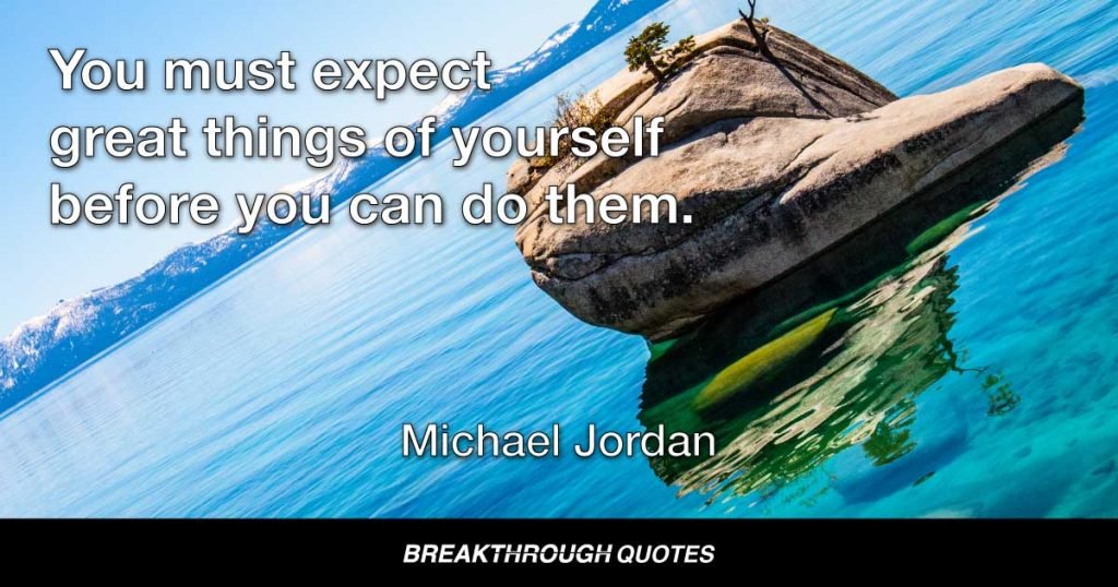 You must expect great things of yourself before you can do them. — Michael Jordan