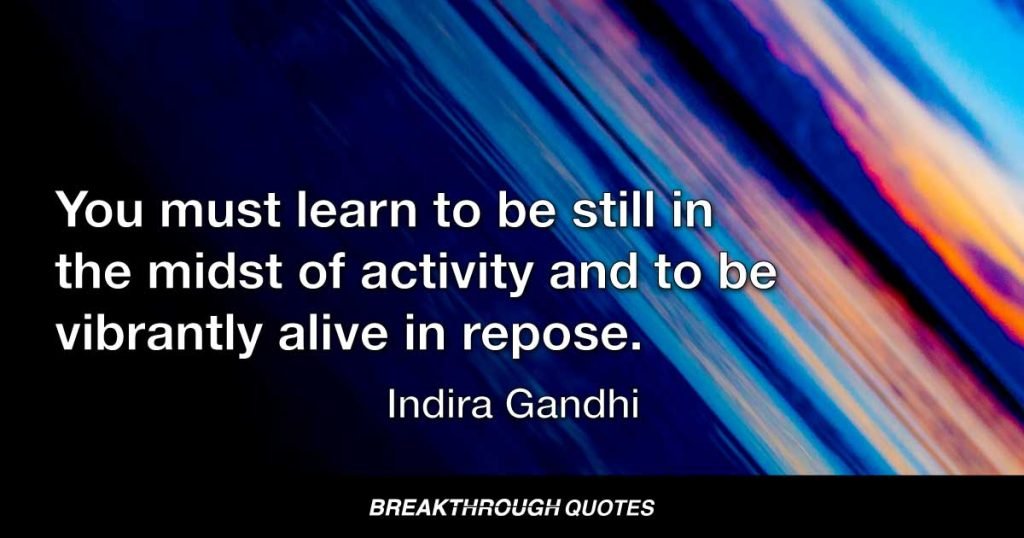 You must learn to be still in the midst of activity and to be vibrantly alive in repose. — Indira Gandhi