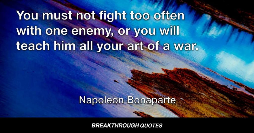 You must not fight too often with one enemy, or you will teach him all your art of a war. — Napoleon Bonaparte