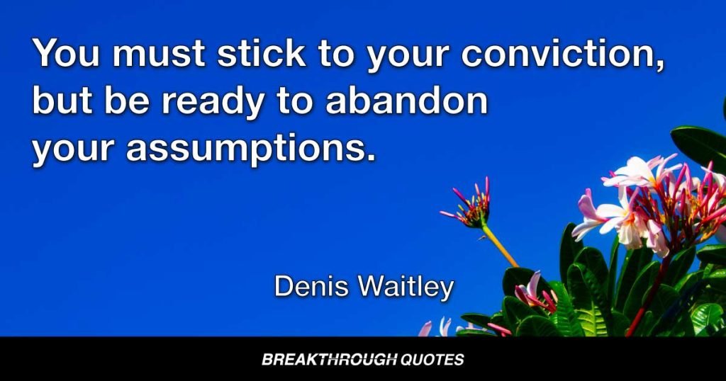 You must stick to your conviction, but be ready to abandon your assumptions. — Denis Waitley