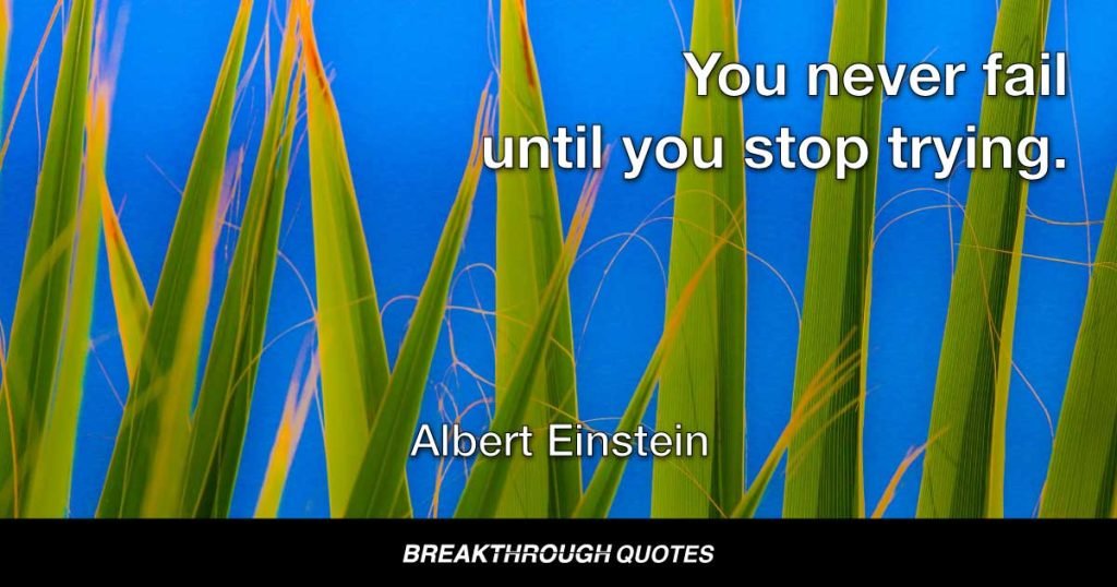 You never fail until you stop trying. — Albert Einstein