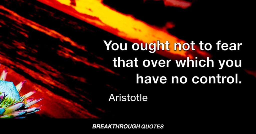 You ought not to fear that over which you have no control. — Aristotle