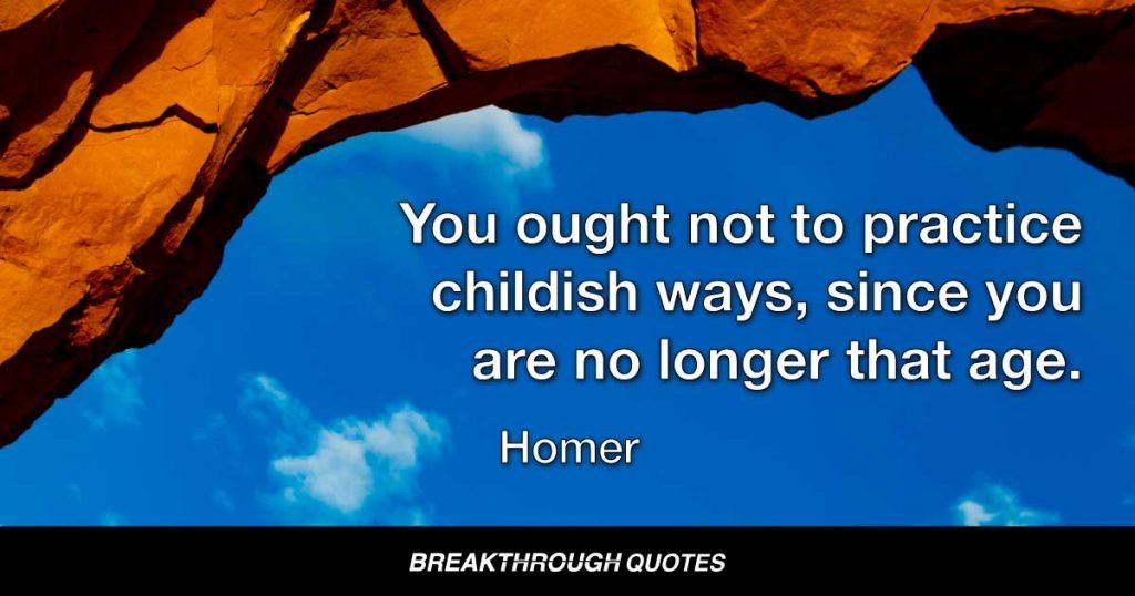 You ought not to practice childish ways, since you are no longer that age. — Homer