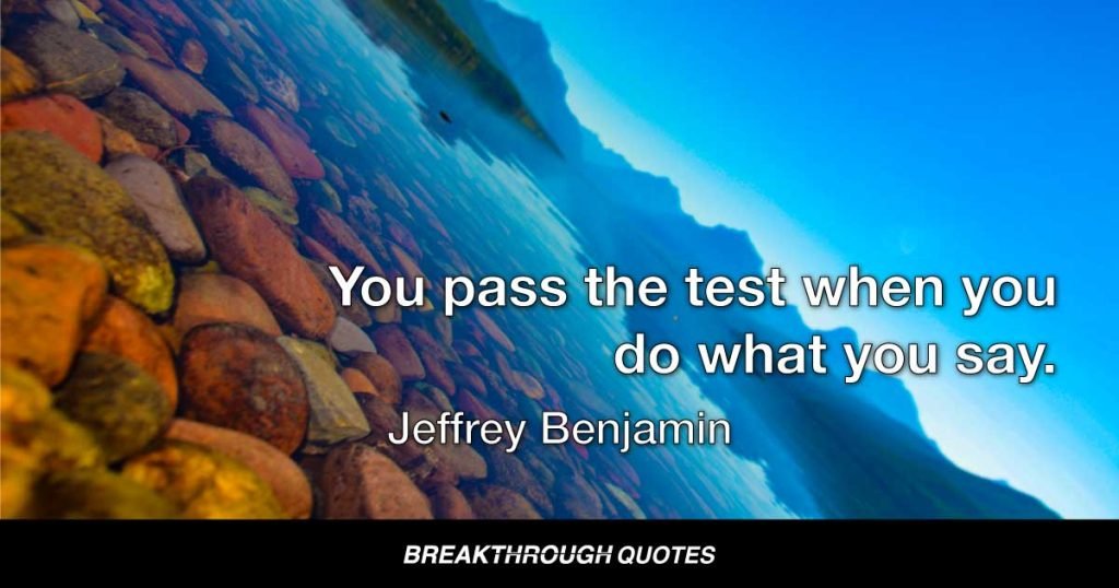 You pass the test when you do what you say. — Jeffrey Benjamin