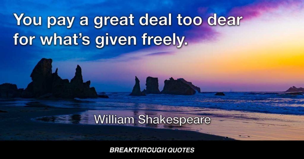 You pay a great deal too dear for what’s given freely. — William Shakespeare