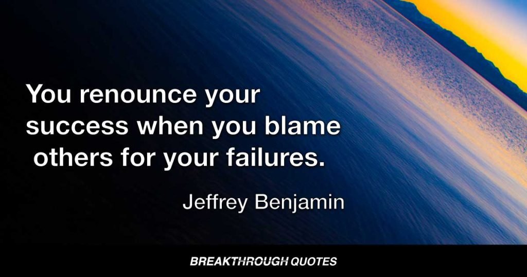 You renounce your success when you blame others for your failures. — Jeffrey Benjamin