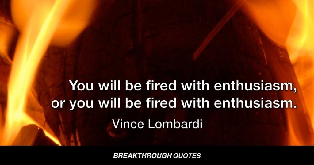 You will be fired with enthusiasm, or you will be fired with enthusiasm. — Vince Lombardi