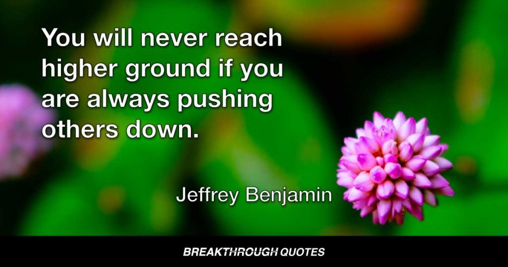 You will never reach higher ground if you are aways pushing others down. — Jeffrey Benjamin