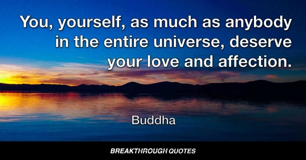 You, yourself, as much as anybody in the entire universe, deserve your love and affection. — Buddha
