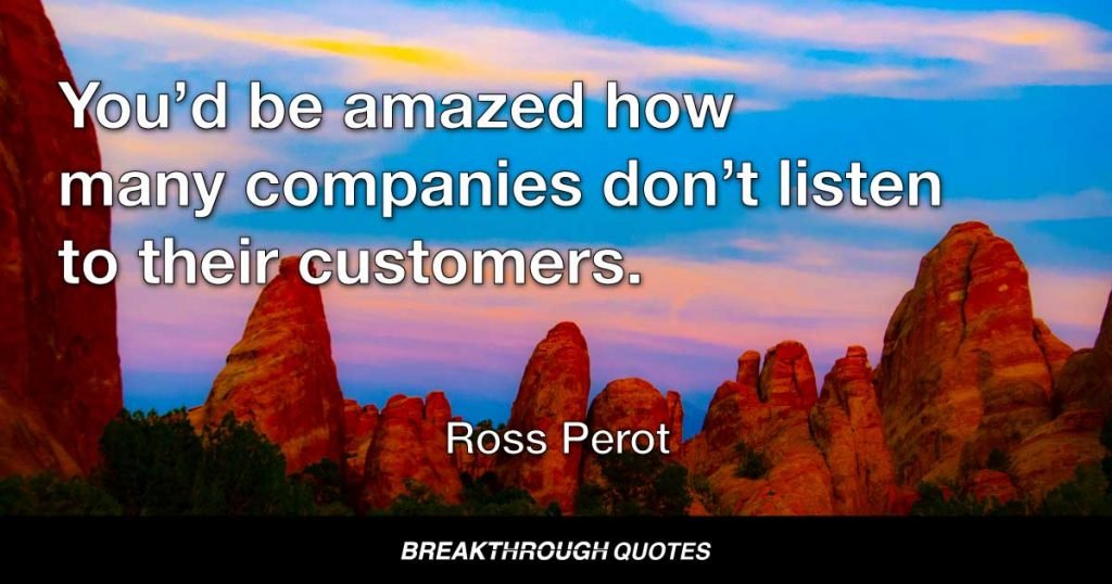You’d be amazed how many companies don’t listen to their customers. — Ross Perot