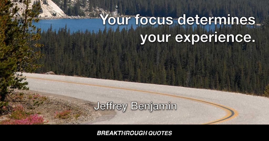Your focus determines your experience. — Jeffrey Benjamin